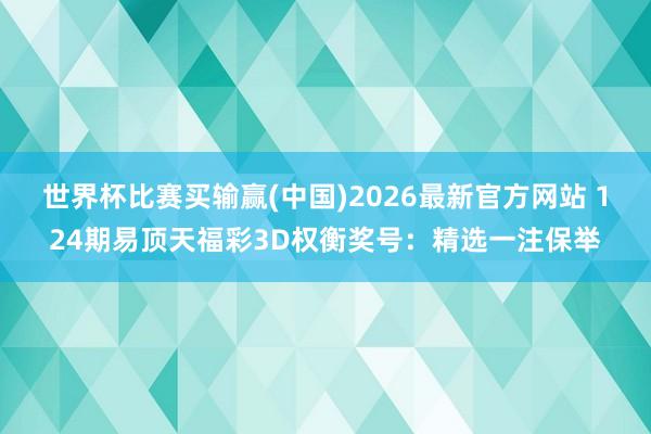 世界杯比赛买输赢(中国)2026最新官方网站 124期易顶天福彩3D权衡奖号：精选一注保举