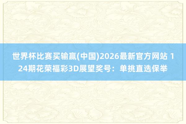 世界杯比赛买输赢(中国)2026最新官方网站 124期花荣福彩3D展望奖号：单挑直选保举