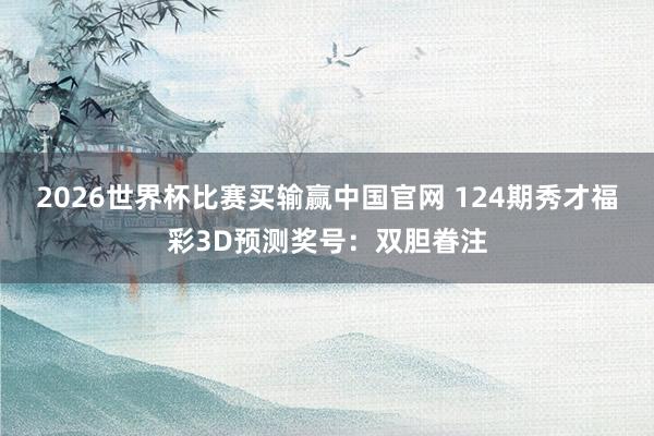 2026世界杯比赛买输赢中国官网 124期秀才福彩3D预测奖号：双胆眷注