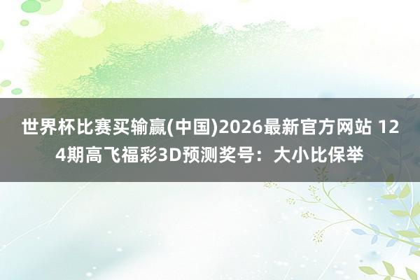 世界杯比赛买输赢(中国)2026最新官方网站 124期高飞福彩3D预测奖号：大小比保举