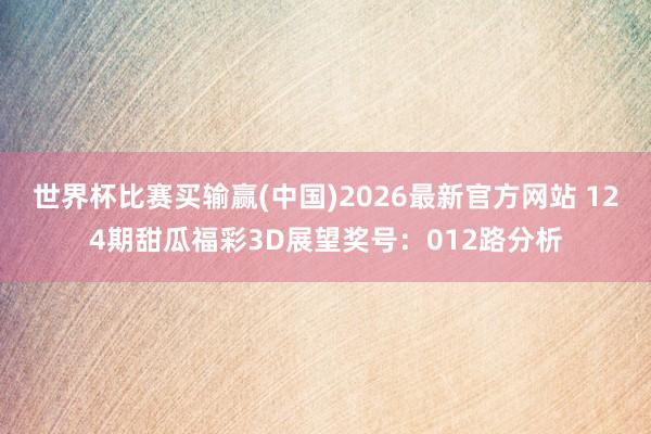 世界杯比赛买输赢(中国)2026最新官方网站 124期甜瓜福彩3D展望奖号：012路分析