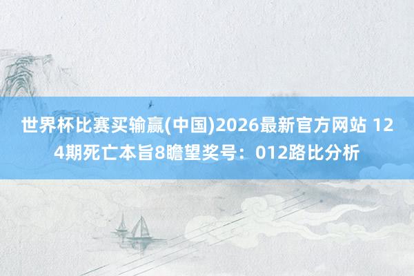 世界杯比赛买输赢(中国)2026最新官方网站 124期死亡本旨8瞻望奖号：012路比分析