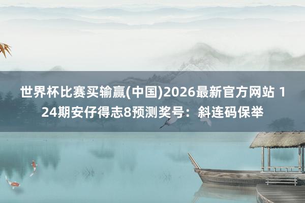 世界杯比赛买输赢(中国)2026最新官方网站 124期安仔得志8预测奖号：斜连码保举