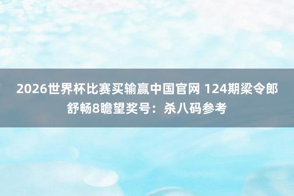 2026世界杯比赛买输赢中国官网 124期梁令郎舒畅8瞻望奖号：杀八码参考
