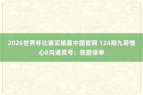 2026世界杯比赛买输赢中国官网 124期九哥惬心8沟通奖号：独胆保举