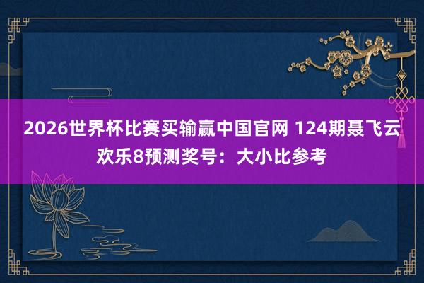 2026世界杯比赛买输赢中国官网 124期聂飞云欢乐8预测奖号：大小比参考