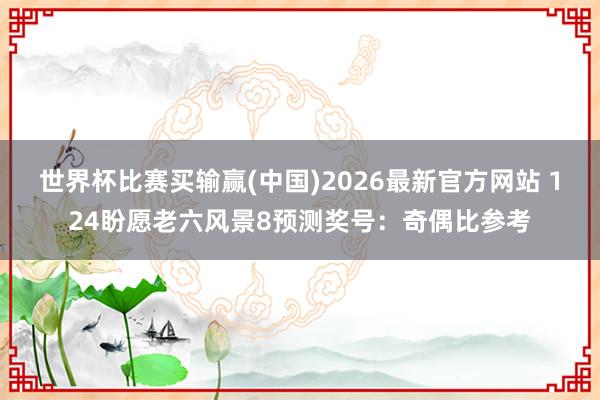 世界杯比赛买输赢(中国)2026最新官方网站 124盼愿老六风景8预测奖号：奇偶比参考