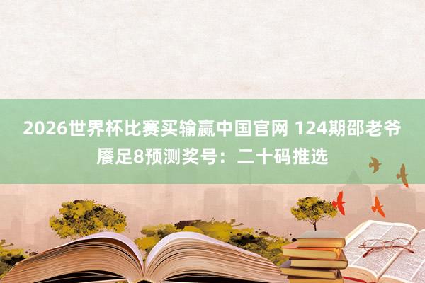 2026世界杯比赛买输赢中国官网 124期邵老爷餍足8预测奖号：二十码推选