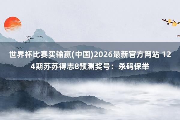 世界杯比赛买输赢(中国)2026最新官方网站 124期苏苏得志8预测奖号：杀码保举