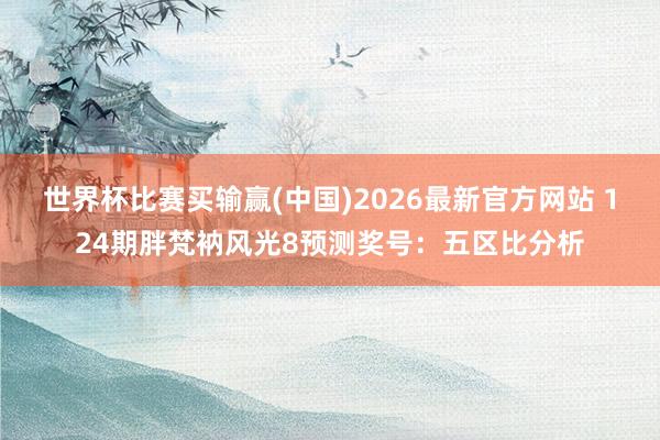 世界杯比赛买输赢(中国)2026最新官方网站 124期胖梵衲风光8预测奖号：五区比分析