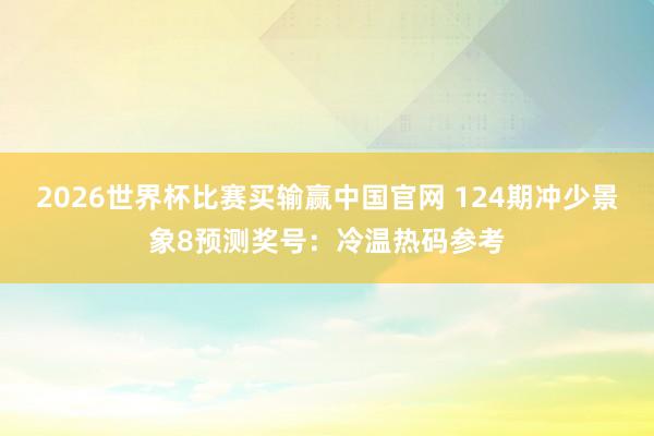 2026世界杯比赛买输赢中国官网 124期冲少景象8预测奖号：冷温热码参考