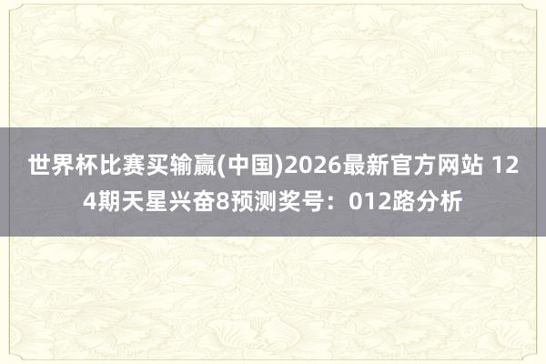 世界杯比赛买输赢(中国)2026最新官方网站 124期天星兴奋8预测奖号：012路分析