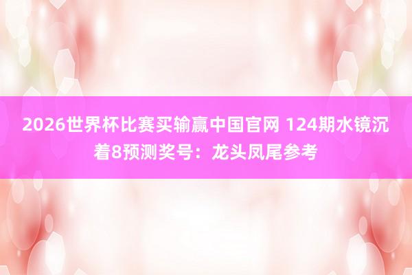 2026世界杯比赛买输赢中国官网 124期水镜沉着8预测奖号：龙头凤尾参考