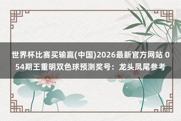 世界杯比赛买输赢(中国)2026最新官方网站 054期王重明双色球预测奖号：龙头凤尾参考