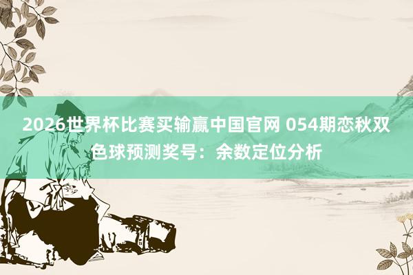 2026世界杯比赛买输赢中国官网 054期恋秋双色球预测奖号：余数定位分析