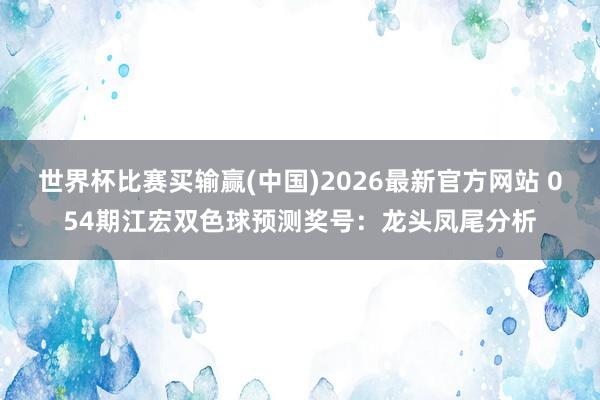世界杯比赛买输赢(中国)2026最新官方网站 054期江宏双色球预测奖号：龙头凤尾分析