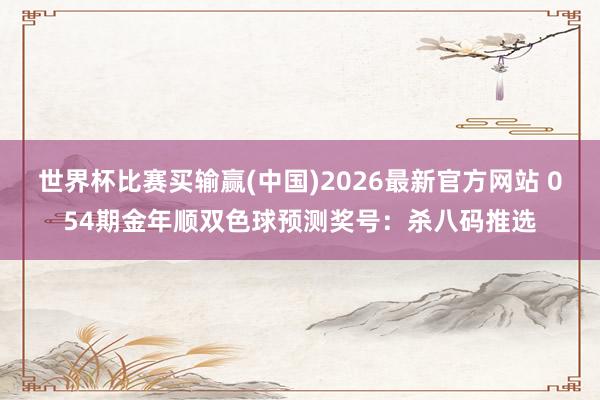 世界杯比赛买输赢(中国)2026最新官方网站 054期金年顺双色球预测奖号：杀八码推选