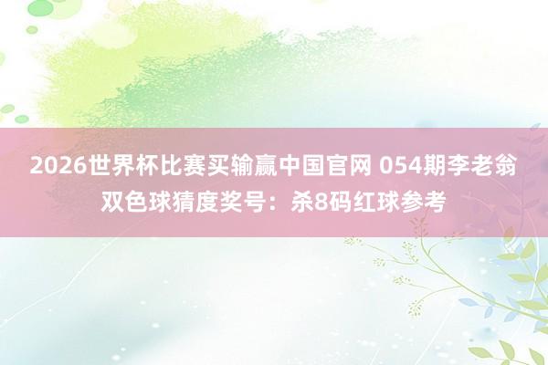 2026世界杯比赛买输赢中国官网 054期李老翁双色球猜度奖号：杀8码红球参考