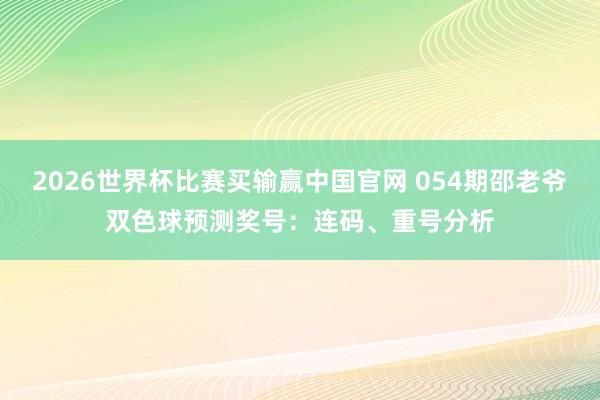 2026世界杯比赛买输赢中国官网 054期邵老爷双色球预测奖号：连码、重号分析