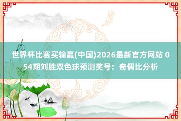 世界杯比赛买输赢(中国)2026最新官方网站 054期刘胜双色球预测奖号：奇偶比分析