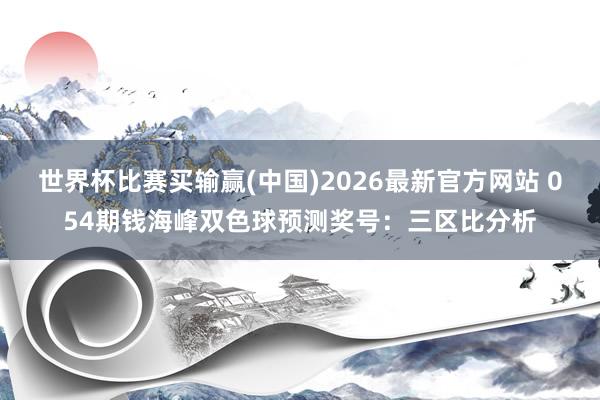 世界杯比赛买输赢(中国)2026最新官方网站 054期钱海峰双色球预测奖号：三区比分析
