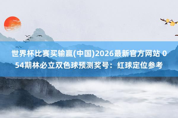 世界杯比赛买输赢(中国)2026最新官方网站 054期林必立双色球预测奖号：红球定位参考