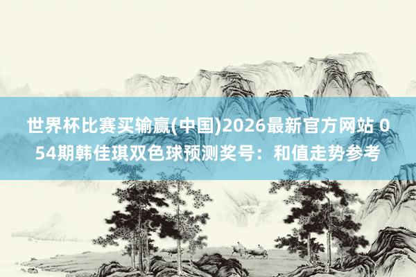 世界杯比赛买输赢(中国)2026最新官方网站 054期韩佳琪双色球预测奖号：和值走势参考
