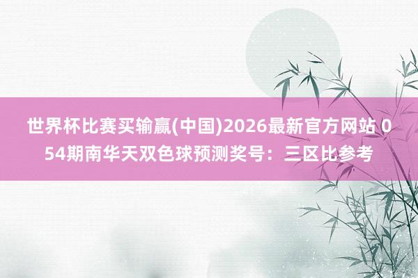 世界杯比赛买输赢(中国)2026最新官方网站 054期南华天双色球预测奖号：三区比参考