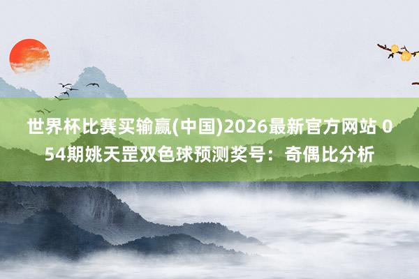 世界杯比赛买输赢(中国)2026最新官方网站 054期姚天罡双色球预测奖号：奇偶比分析