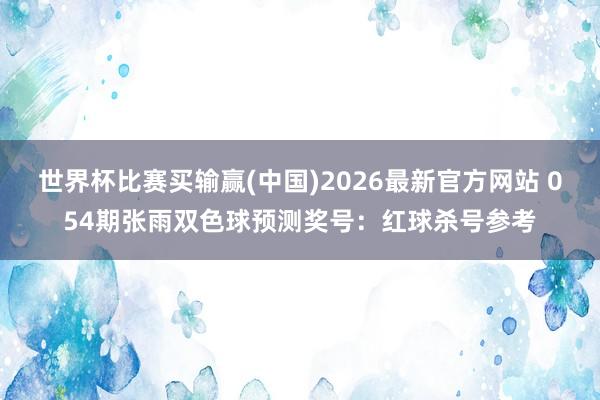 世界杯比赛买输赢(中国)2026最新官方网站 054期张雨双色球预测奖号：红球杀号参考