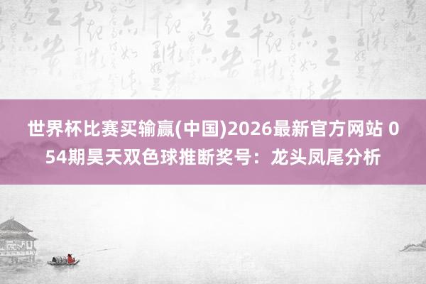 世界杯比赛买输赢(中国)2026最新官方网站 054期昊天双色球推断奖号：龙头凤尾分析