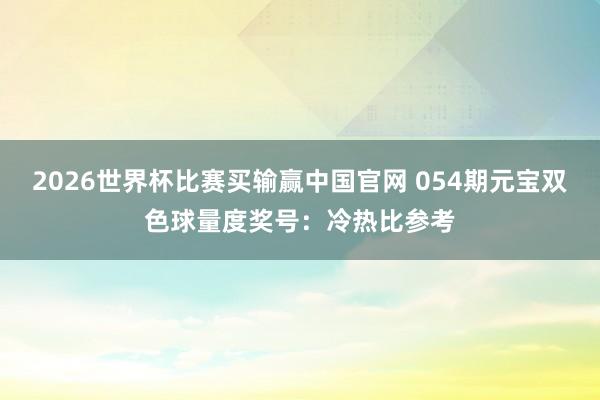 2026世界杯比赛买输赢中国官网 054期元宝双色球量度奖号：冷热比参考