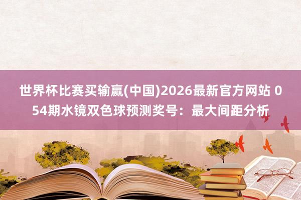 世界杯比赛买输赢(中国)2026最新官方网站 054期水镜双色球预测奖号：最大间距分析