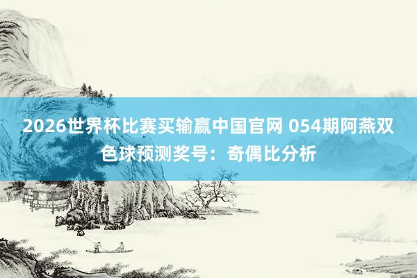2026世界杯比赛买输赢中国官网 054期阿燕双色球预测奖号：奇偶比分析