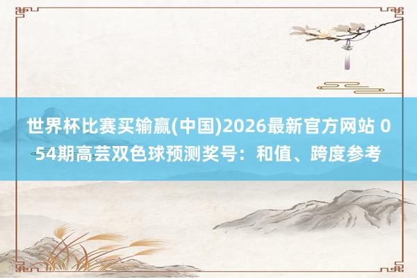 世界杯比赛买输赢(中国)2026最新官方网站 054期高芸双色球预测奖号：和值、跨度参考