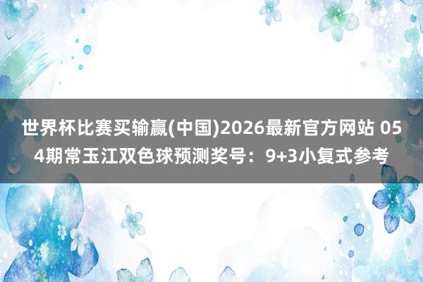 世界杯比赛买输赢(中国)2026最新官方网站 054期常玉江双色球预测奖号：9+3小复式参考