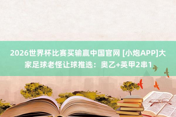 2026世界杯比赛买输赢中国官网 [小炮APP]大家足球老怪让球推选：奥乙+英甲2串1