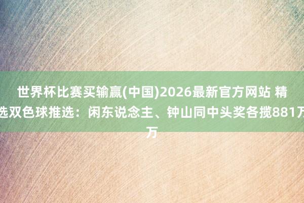 世界杯比赛买输赢(中国)2026最新官方网站 精选双色球推选：闲东说念主、钟山同中头奖各揽881万