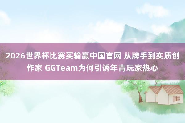 2026世界杯比赛买输赢中国官网 从牌手到实质创作家 GGTeam为何引诱年青玩家热心