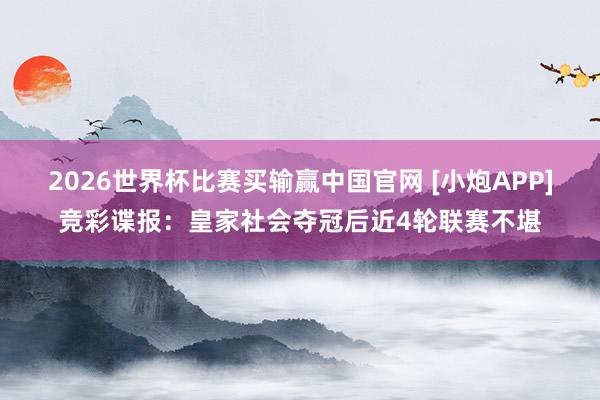 2026世界杯比赛买输赢中国官网 [小炮APP]竞彩谍报：皇家社会夺冠后近4轮联赛不堪