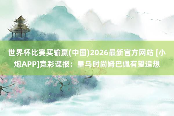 世界杯比赛买输赢(中国)2026最新官方网站 [小炮APP]竞彩谍报：皇马时尚姆巴佩有望追想