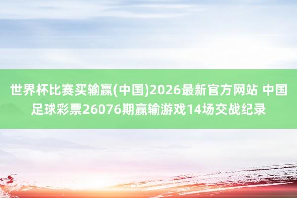 世界杯比赛买输赢(中国)2026最新官方网站 中国足球彩票26076期赢输游戏14场交战纪录