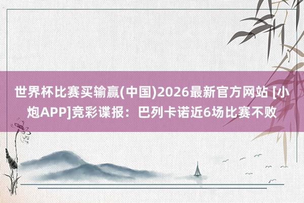 世界杯比赛买输赢(中国)2026最新官方网站 [小炮APP]竞彩谍报：巴列卡诺近6场比赛不败