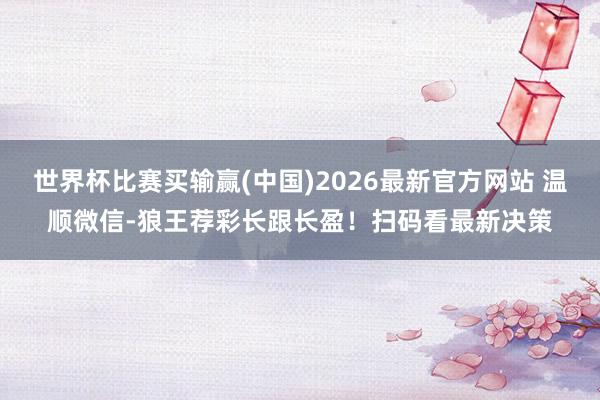 世界杯比赛买输赢(中国)2026最新官方网站 温顺微信-狼王荐彩长跟长盈！扫码看最新决策