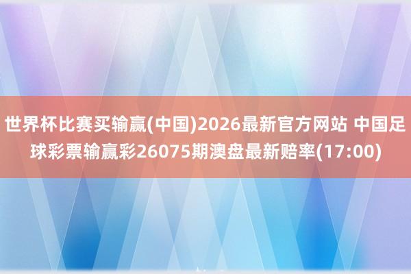 世界杯比赛买输赢(中国)2026最新官方网站 中国足球彩票输赢彩26075期澳盘最新赔率(17:00)