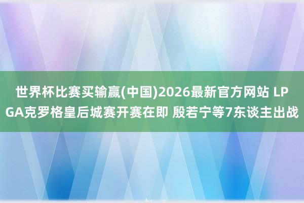 世界杯比赛买输赢(中国)2026最新官方网站 LPGA克罗格皇后城赛开赛在即 殷若宁等7东谈主出战