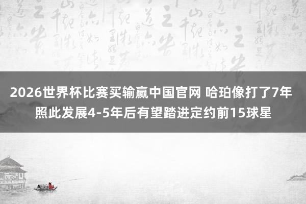 2026世界杯比赛买输赢中国官网 哈珀像打了7年 照此发展4-5年后有望踏进定约前15球星