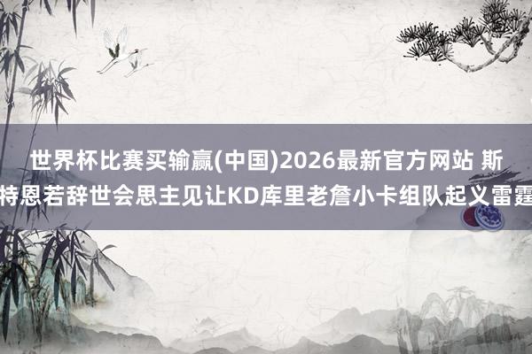 世界杯比赛买输赢(中国)2026最新官方网站 斯特恩若辞世会思主见让KD库里老詹小卡组队起义雷霆