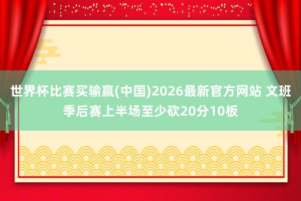 世界杯比赛买输赢(中国)2026最新官方网站 文班季后赛上半场至少砍20分10板