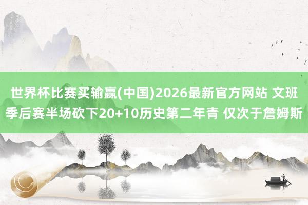 世界杯比赛买输赢(中国)2026最新官方网站 文班季后赛半场砍下20+10历史第二年青 仅次于詹姆斯